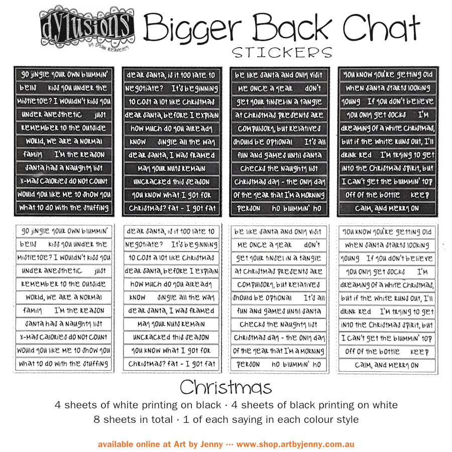 Bigger Back Chat Stickers - Christmas ... from Dylusions by Dyan Reaveley. Add hilarious quips into your festive art with these ready to use sayings. 8 (eight) adhesive backed sheets of precut strips, overall 4" x 6" in size. Bigger Back Chat Stickers are for adding quirky, fun, bold expressions of thoughts to your planners, artwork and journal pages. Use as is or cut up the words to write your own sayings. The typeface is a modern freestyle handwriting font.